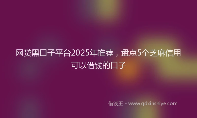 网贷黑口子平台2025年推荐，盘点5个芝麻信用可以借钱的口子