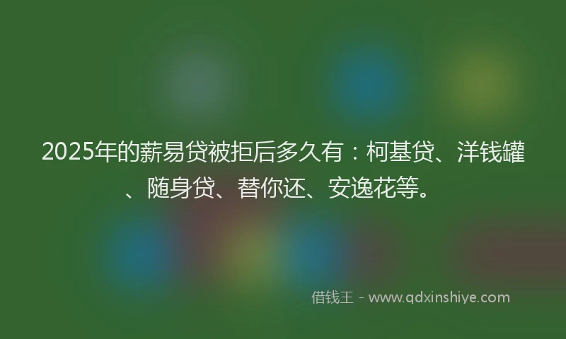 2025年的薪易贷被拒后多久有：柯基贷、洋钱罐、随身贷、替你还、安逸花等。