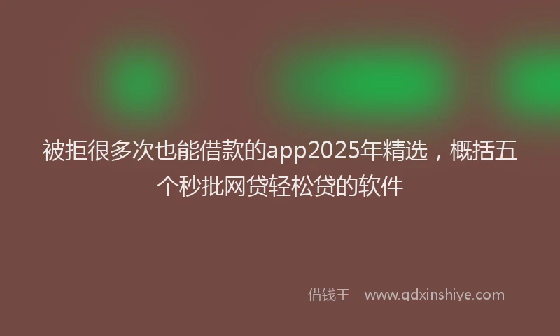 被拒很多次也能借款的app2025年精选，概括五个秒批网贷轻松贷的软件