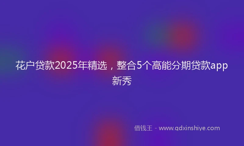 花户贷款2025年精选，整合5个高能分期贷款app新秀