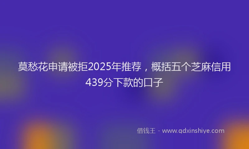 莫愁花申请被拒2025年推荐，概括五个芝麻信用439分下款的口子