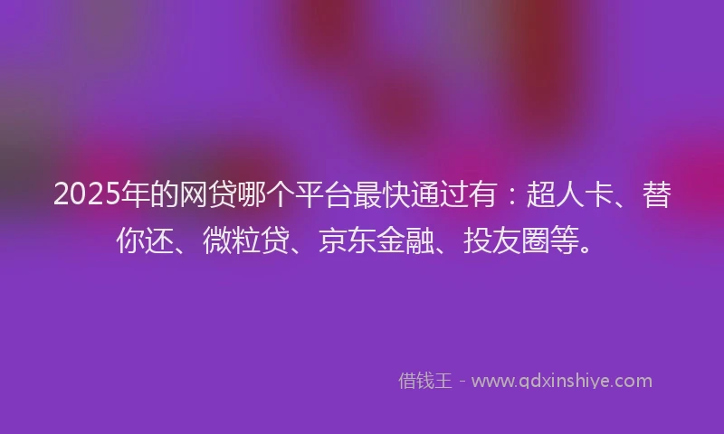 2025年的网贷哪个平台最快通过有：超人卡、替你还、微粒贷、京东金融、投友圈等。