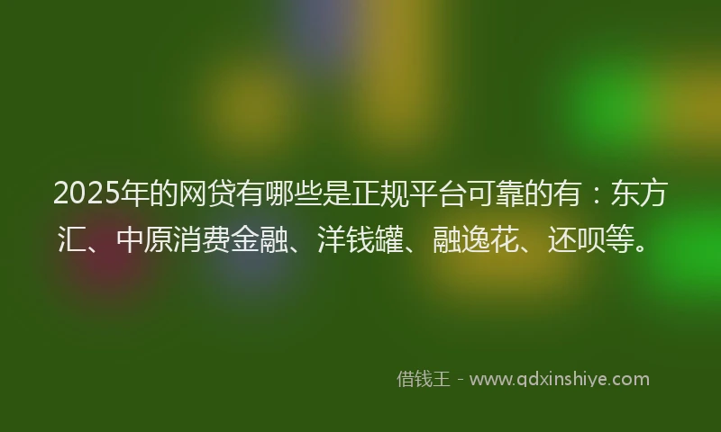 2025年的网贷有哪些是正规平台可靠的有：东方汇、中原消费金融、洋钱罐、融逸花、还呗等。