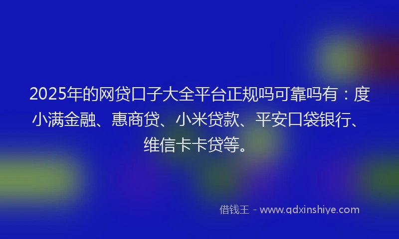 2025年的网贷口子大全平台正规吗可靠吗有：度小满金融、惠商贷、小米贷款、平安口袋银行、维信卡卡贷等。