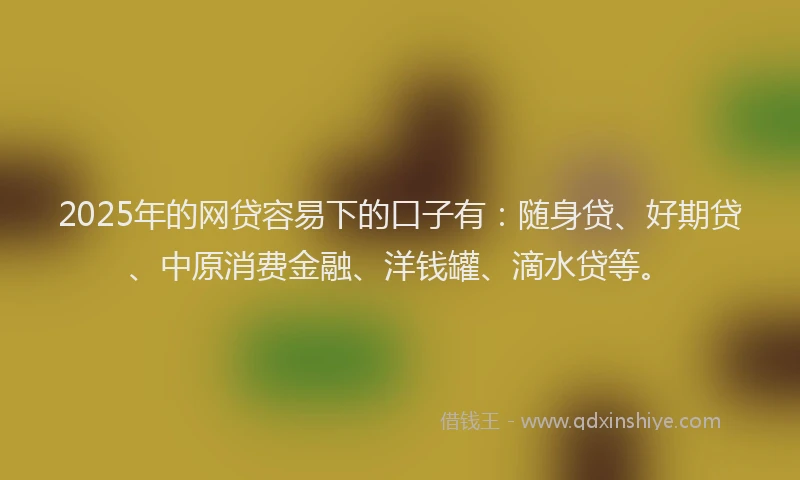 2025年的网贷容易下的口子有：随身贷、好期贷、中原消费金融、洋钱罐、滴水贷等。