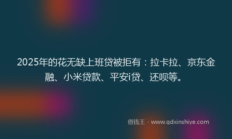 2025年的花无缺上班贷被拒有：拉卡拉、京东金融、小米贷款、平安i贷、还呗等。