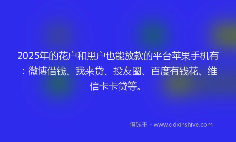 2025年的花户和黑户也能放款的平台苹果手机有：微博借钱、我来贷、投友圈、百度有钱花、维信卡卡贷等。