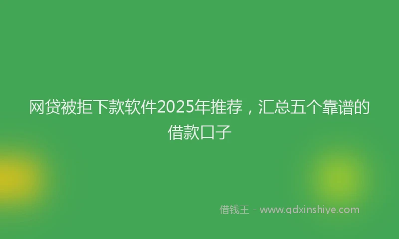 网贷被拒下款软件2025年推荐，汇总五个靠谱的借款口子