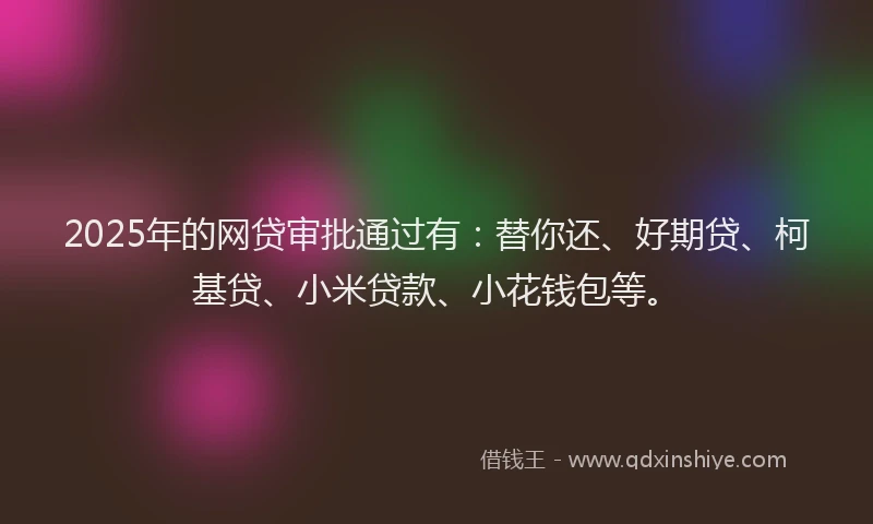 2025年的网贷审批通过有：替你还、好期贷、柯基贷、小米贷款、小花钱包等。