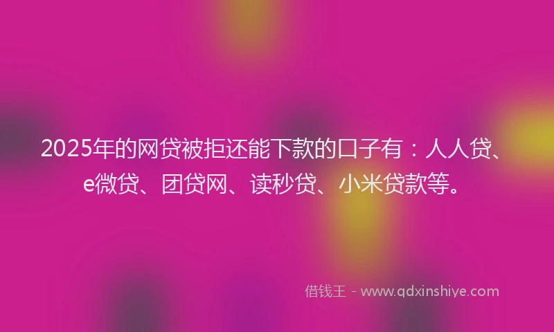 2025年的网贷被拒还能下款的口子有：人人贷、e微贷、团贷网、读秒贷、小米贷款等。