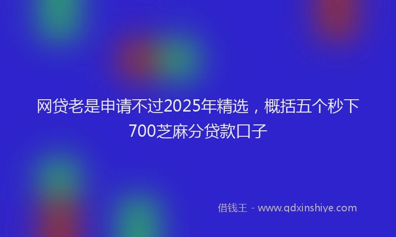 网贷老是申请不过2025年精选，概括五个秒下700芝麻分贷款口子