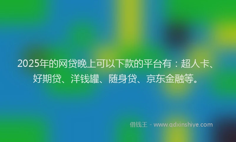 2025年的网贷晚上可以下款的平台有：超人卡、好期贷、洋钱罐、随身贷、京东金融等。