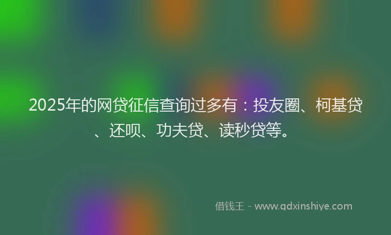2025年的网贷征信查询过多有：投友圈、柯基贷、还呗、功夫贷、读秒贷等。