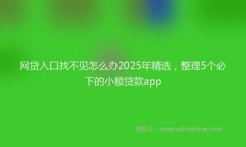 网贷入口找不见怎么办2025年精选，整理5个必下的小额贷款app