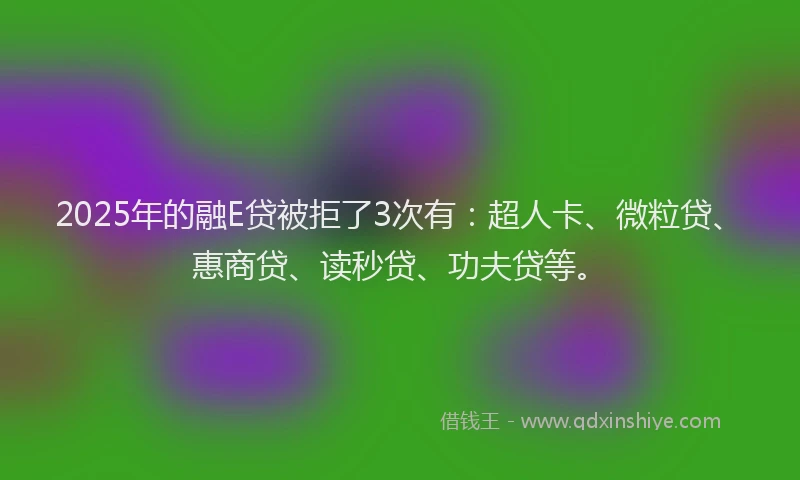 2025年的融E贷被拒了3次有：超人卡、微粒贷、惠商贷、读秒贷、功夫贷等。