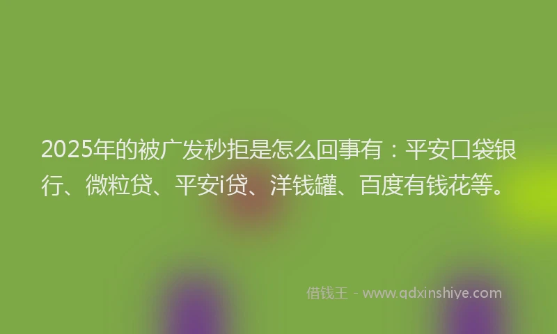 2025年的被广发秒拒是怎么回事有：平安口袋银行、微粒贷、平安i贷、洋钱罐、百度有钱花等。