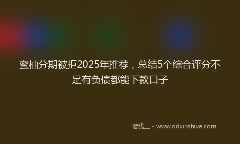 蜜柚分期被拒2025年推荐，总结5个综合评分不足有负债都能下款口子