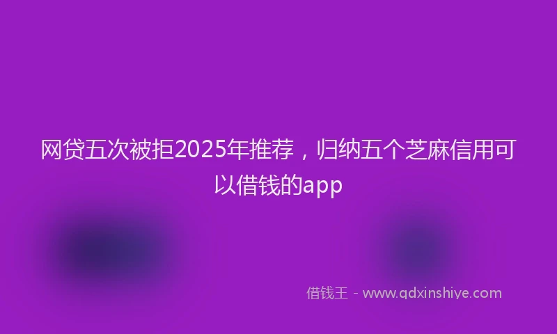 网贷五次被拒2025年推荐，归纳五个芝麻信用可以借钱的app