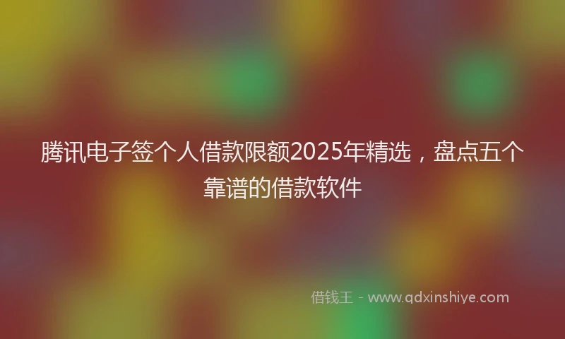 腾讯电子签个人借款限额2025年精选，盘点五个靠谱的借款软件