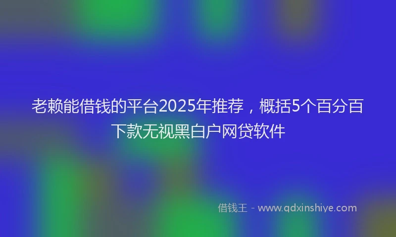 老赖能借钱的平台2025年推荐，概括5个百分百下款无视黑白户网贷软件