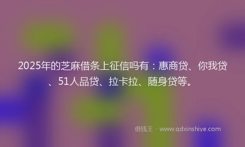 2025年的芝麻借条上征信吗有：惠商贷、你我贷、51人品贷、拉卡拉、随身贷等。