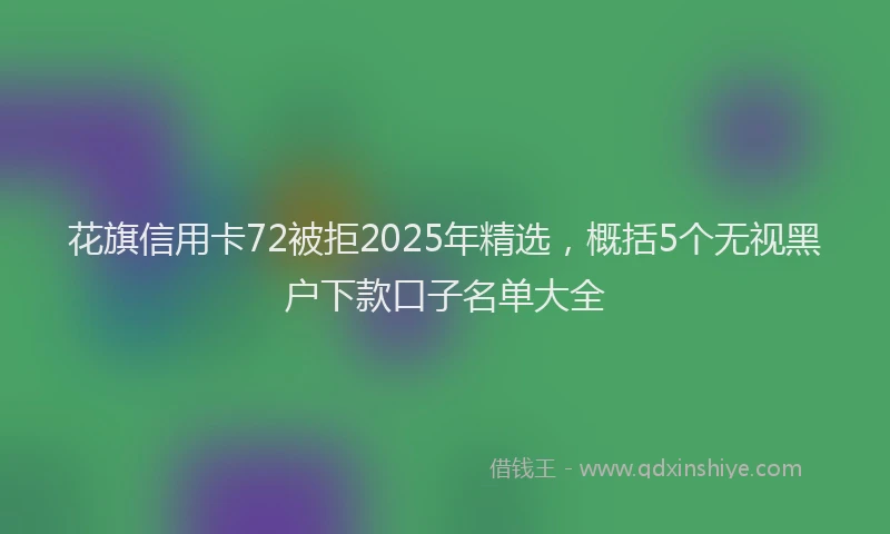 花旗信用卡72被拒2025年精选，概括5个无视黑户下款口子名单大全