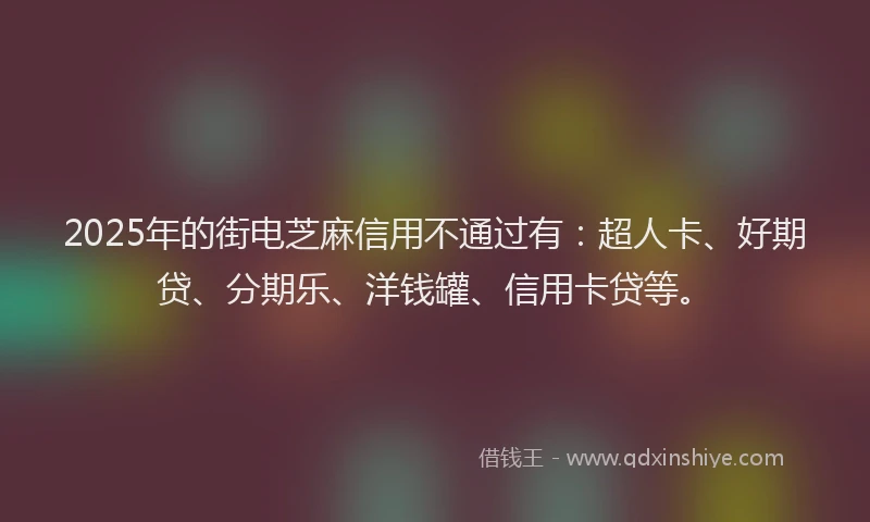 2025年的街电芝麻信用不通过有：超人卡、好期贷、分期乐、洋钱罐、信用卡贷等。
