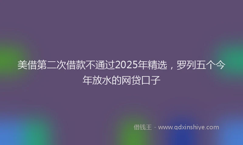 美借第二次借款不通过2025年精选，罗列五个今年放水的网贷口子