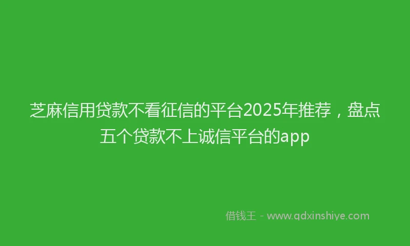 芝麻信用贷款不看征信的平台2025年推荐，盘点五个贷款不上诚信平台的app