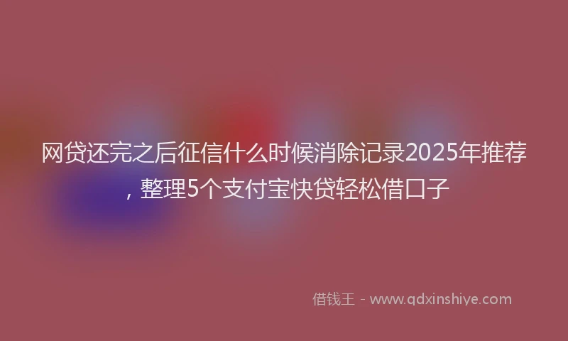 网贷还完之后征信什么时候消除记录2025年推荐，整理5个支付宝快贷轻松借口子