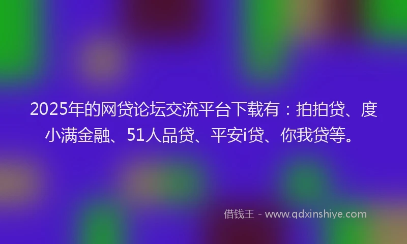 2025年的网贷论坛交流平台下载有：拍拍贷、度小满金融、51人品贷、平安i贷、你我贷等。