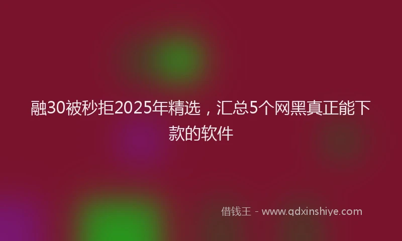 融30被秒拒2025年精选，汇总5个网黑真正能下款的软件