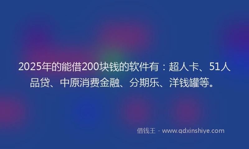 2025年的能借200块钱的软件有：超人卡、51人品贷、中原消费金融、分期乐、洋钱罐等。