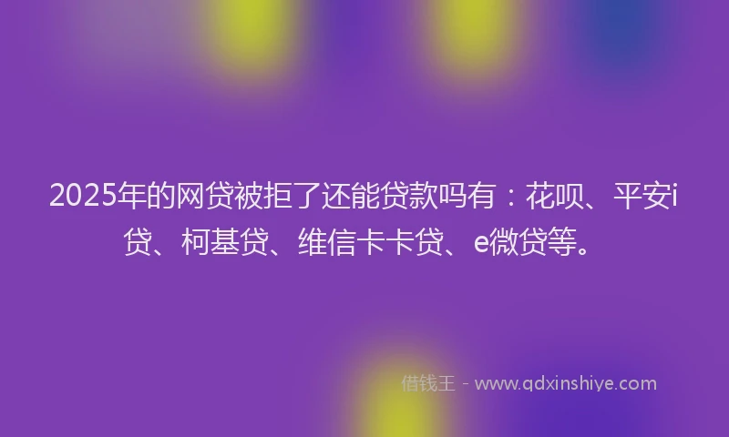 2025年的网贷被拒了还能贷款吗有：花呗、平安i贷、柯基贷、维信卡卡贷、e微贷等。