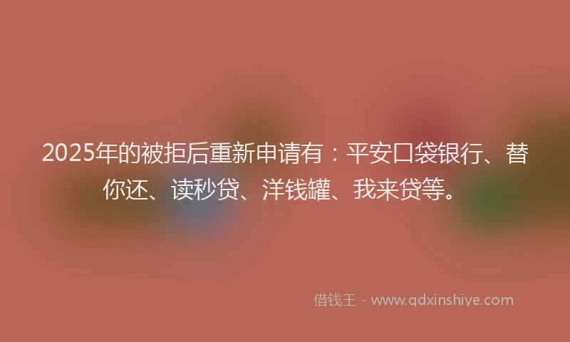 2025年的被拒后重新申请有：平安口袋银行、替你还、读秒贷、洋钱罐、我来贷等。