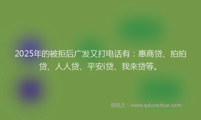 2025年的被拒后广发又打电话有：惠商贷、拍拍贷、人人贷、平安i贷、我来贷等。