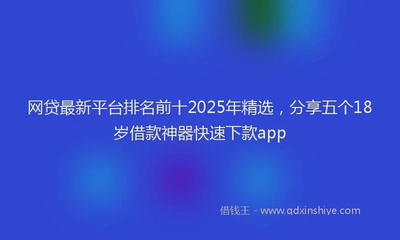 网贷最新平台排名前十2025年精选，分享五个18岁借款神器快速下款app