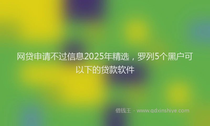 网贷申请不过信息2025年精选，罗列5个黑户可以下的贷款软件