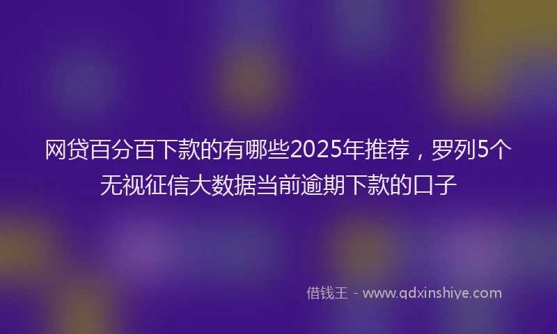 网贷百分百下款的有哪些2025年推荐，罗列5个无视征信大数据当前逾期下款的口子