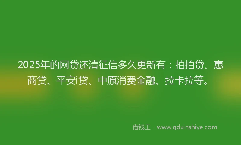 2025年的网贷还清征信多久更新有：拍拍贷、惠商贷、平安i贷、中原消费金融、拉卡拉等。