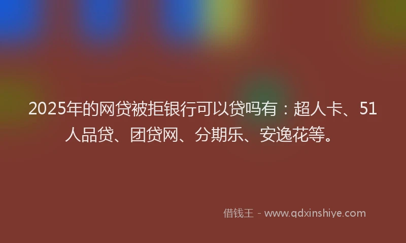 2025年的网贷被拒银行可以贷吗有：超人卡、51人品贷、团贷网、分期乐、安逸花等。