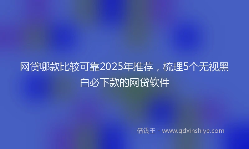 网贷哪款比较可靠2025年推荐，梳理5个无视黑白必下款的网贷软件