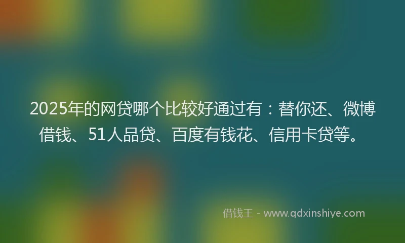 2025年的网贷哪个比较好通过有：替你还、微博借钱、51人品贷、百度有钱花、信用卡贷等。