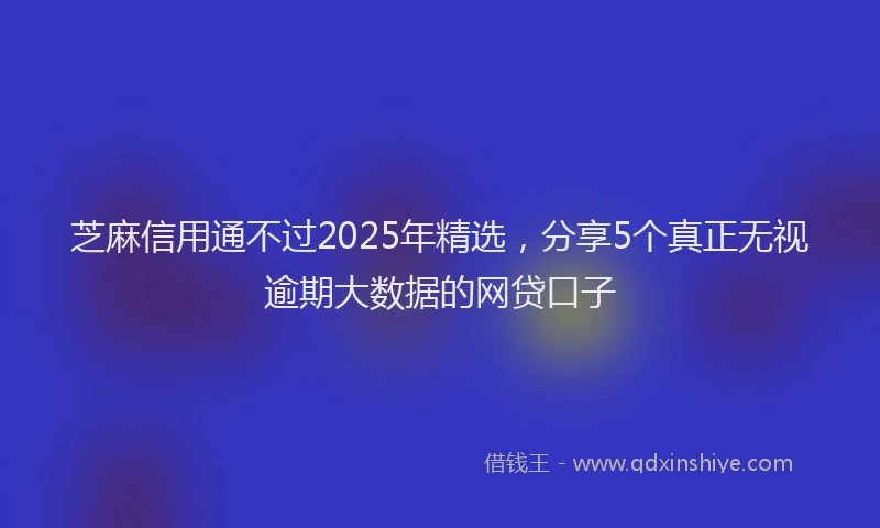 芝麻信用通不过2025年精选，分享5个真正无视逾期大数据的网贷口子