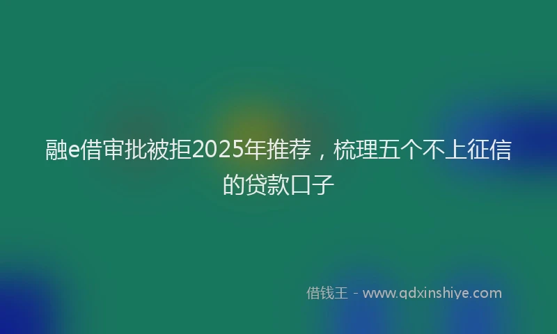 融e借审批被拒2025年推荐，梳理五个不上征信的贷款口子