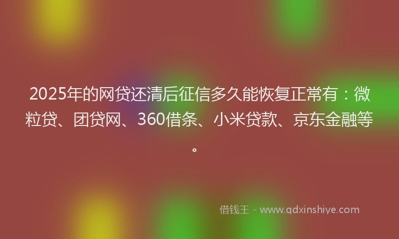 2025年的网贷还清后征信多久能恢复正常有：微粒贷、团贷网、360借条、小米贷款、京东金融等。
