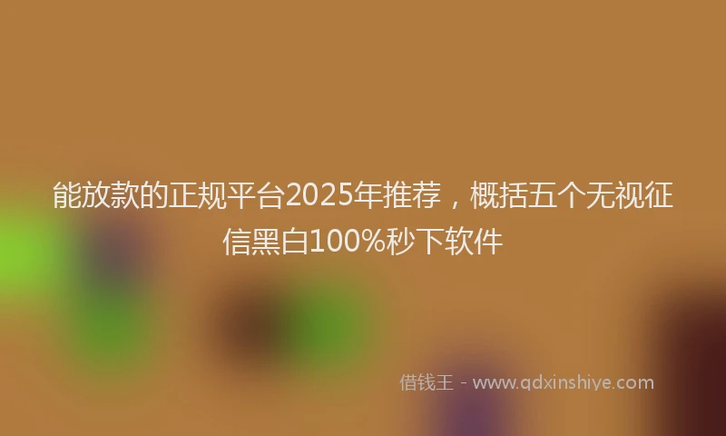 能放款的正规平台2025年推荐，概括五个无视征信黑白100%秒下软件