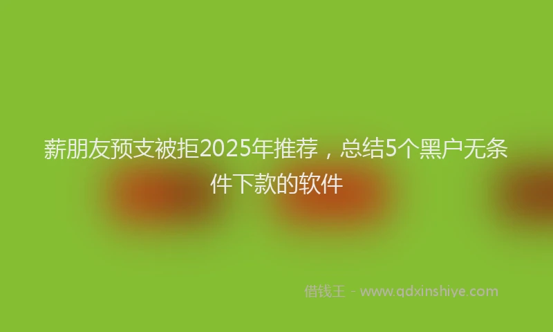 薪朋友预支被拒2025年推荐，总结5个黑户无条件下款的软件