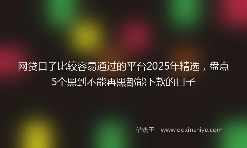网贷口子比较容易通过的平台2025年精选，盘点5个黑到不能再黑都能下款的口子