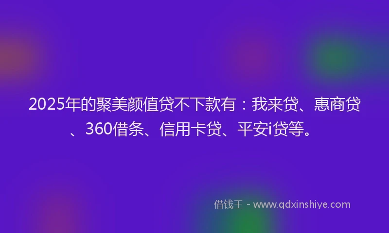 2025年的聚美颜值贷不下款有：我来贷、惠商贷、360借条、信用卡贷、平安i贷等。